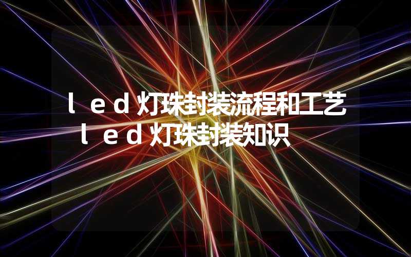 led灯珠封装流程和工艺 led灯珠封装知识